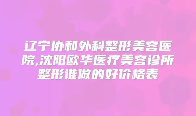 辽宁协和外科整形美容医院,沈阳欧华医疗美容诊所整形谁做的好价格表