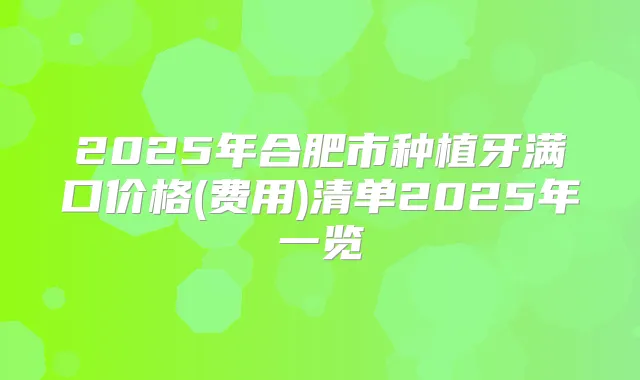2025年合肥市种植牙满口价格(费用)清单2025年一览