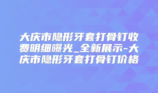 大庆市隐形牙套打骨钉收费明细曝光_全新展示-大庆市隐形牙套打骨钉价格