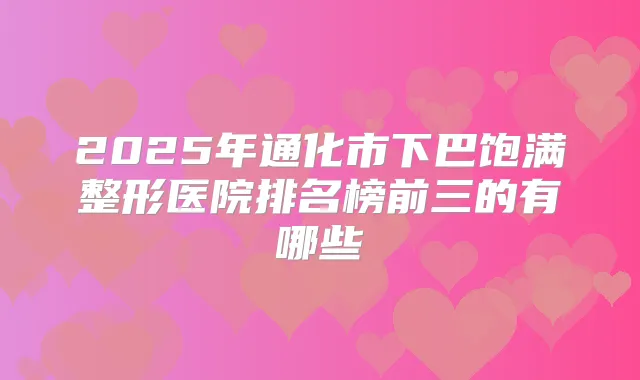 2025年通化市下巴饱满整形医院排名榜前三的有哪些