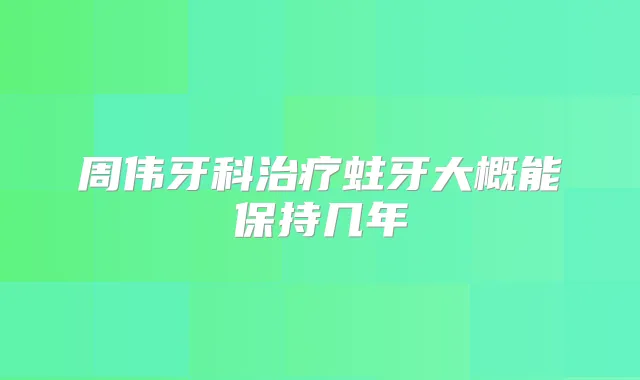 周伟牙科蛀牙大概能保持几年