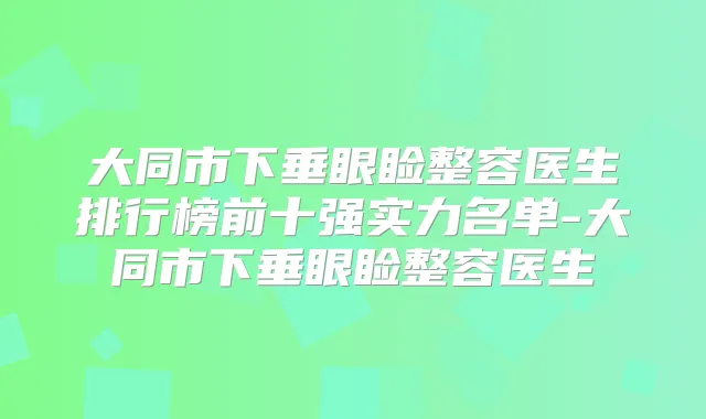 大同市下垂眼睑整容医生排行榜前十强实力名单-大同市下垂眼睑整容医生