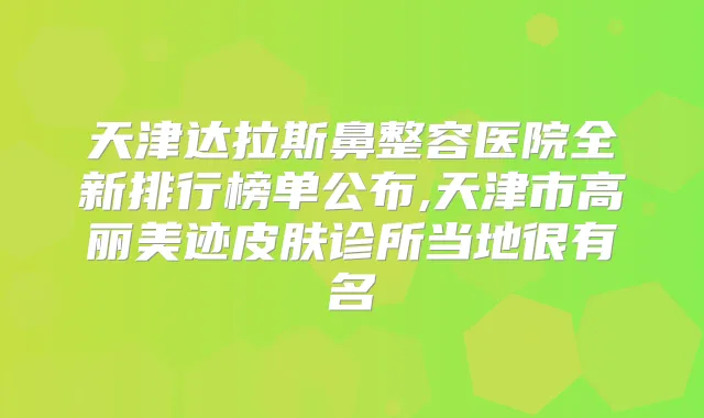 天津达拉斯鼻整容医院全新排行榜单公布,天津市高丽美迹皮肤诊所当地很有名