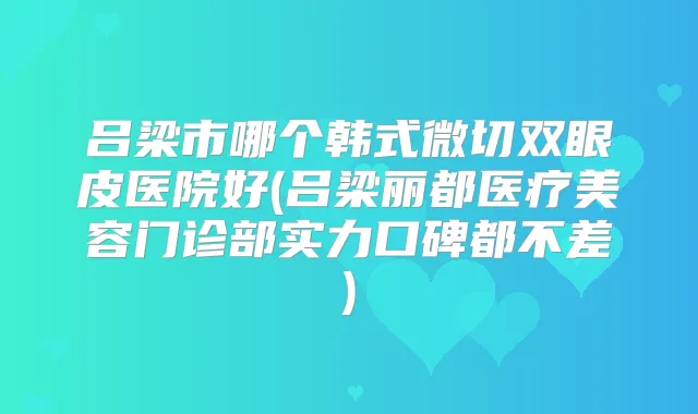 吕梁市哪个韩式微切双眼皮医院好(吕梁丽都医疗美容门诊部实力口碑都不差)