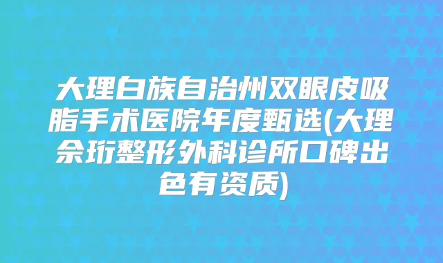 大理白族自治州双眼皮吸脂手术医院年度甄选(大理佘珩整形外科诊所口碑出色有资质)