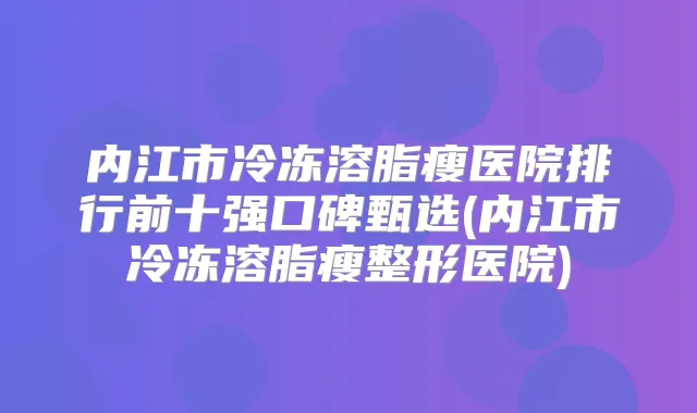 内江市冷冻溶脂瘦医院排行前十强口碑甄选(内江市冷冻溶脂瘦整形医院)