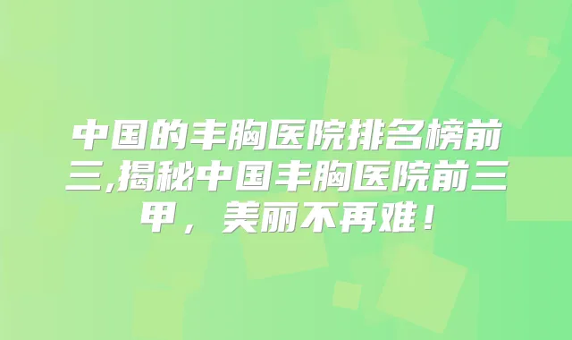 中国的丰胸医院排名榜前三,揭秘中国丰胸医院前三甲,美丽不再难!