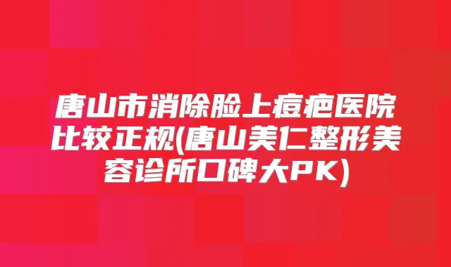 唐山市消除脸上痘疤医院比较正规(唐山美仁整形美容诊所口碑大PK)