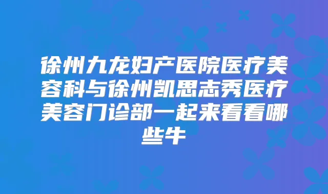 徐州九龙妇产医院医疗美容科与徐州凯思志秀医疗美容门诊部一起来看看哪些牛