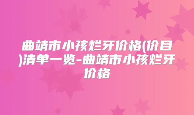 曲靖市小孩烂牙价格(价目)清单一览-曲靖市小孩烂牙价格
