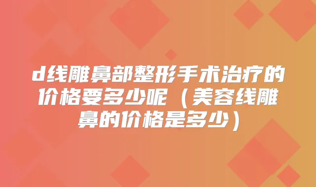 d线雕鼻部整形手术的价格要多少呢(美容线雕鼻的价格是多少)