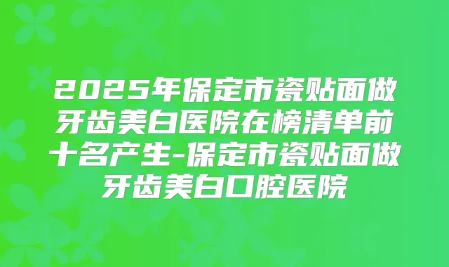 2025年保定市瓷贴面做牙齿美白医院在榜清单前十名产生-保定市瓷贴面做牙齿美白口腔医院