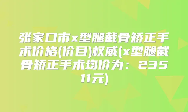 张家口市x型腿截骨矫正手术价格(价目)(x型腿截骨矫正手术均价为：23511元)