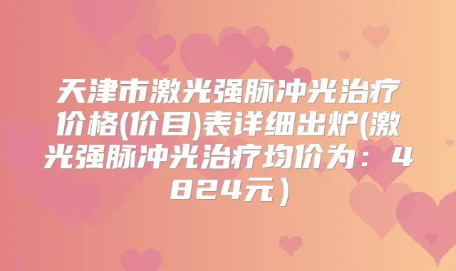 天津市激光强脉冲光价格(价目)表详细出炉(激光强脉冲光均价为：4824元）