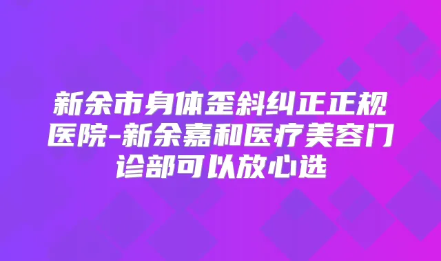 新余市身体歪斜纠正正规医院-新余嘉和医疗美容门诊部可以放心选