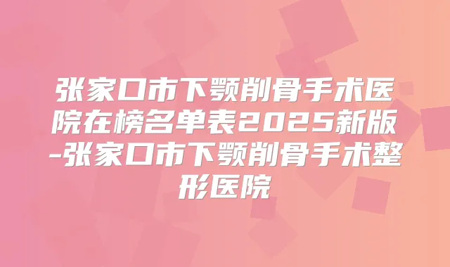张家口市下颚削骨手术医院在榜名单表2025新版-张家口市下颚削骨手术整形医院