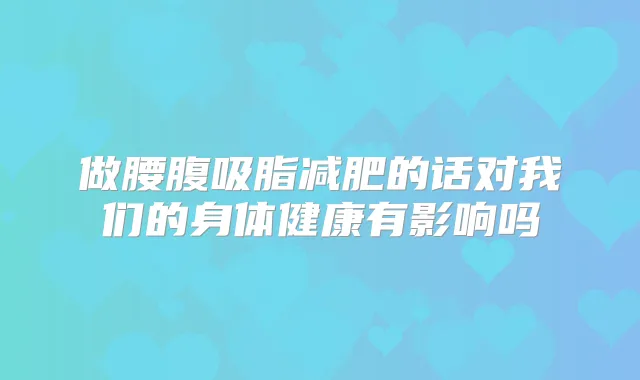 做腰腹吸脂减肥的话对我们的身体健康有影响吗