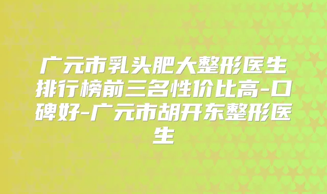 广元市乳头肥大整形医生排行榜前三名性价比高-口碑好-广元市胡开东整形医生