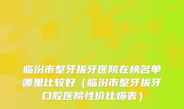 临汾市整牙拔牙医院在榜名单哪里比较好(临汾市整牙拔牙口腔医院性价比爆表)