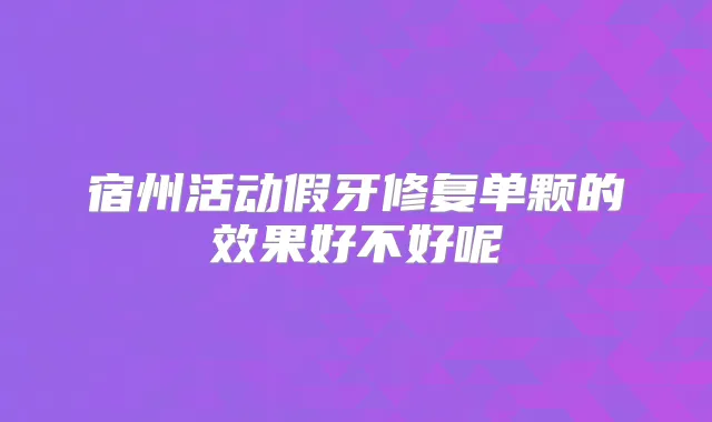 宿州活动假牙修复单颗的效果好不好呢