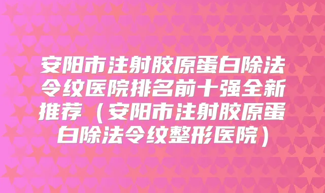 安阳市注射胶原蛋白除法令纹医院排名前十强全新推荐（安阳市注射胶原蛋白除法令纹整形医院）