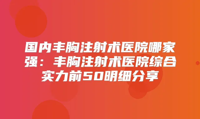 国内丰胸注射术医院哪家强：丰胸注射术医院综合实力前50明细分享