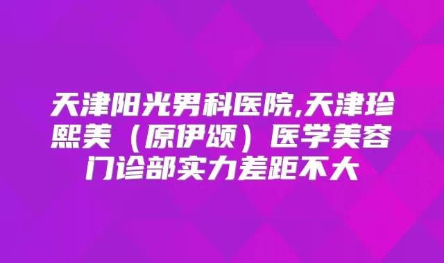 天津阳光男科医院,天津珍熙美(原伊颂)医学美容门诊部实力差距不大
