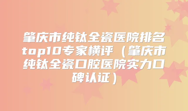 肇庆市纯钛全瓷医院排名top10专家横评（肇庆市纯钛全瓷口腔医院实力口碑认证）