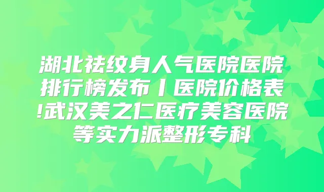 湖北祛纹身人气医院医院排行榜发布丨医院价格表!武汉美之仁医疗美容医院等实力派整形专科