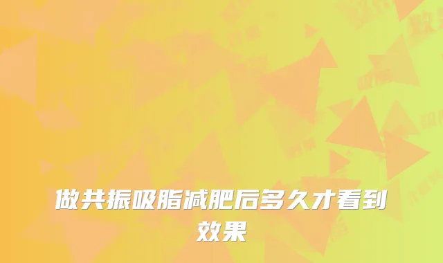 做共振吸脂减肥后多久才看到效果