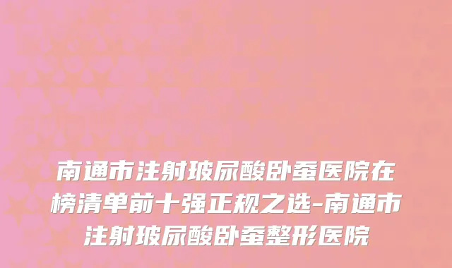 南通市注射玻尿酸卧蚕医院在榜清单前十强正规之选-南通市注射玻尿酸卧蚕整形医院