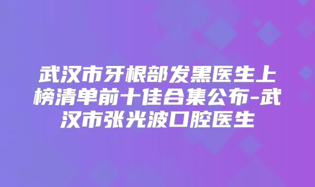 武汉市牙根部发黑医生上榜清单前十佳合集公布-武汉市张光波口腔医生