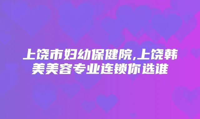 上饶市妇幼保健院,上饶韩美美容专业连锁你选谁