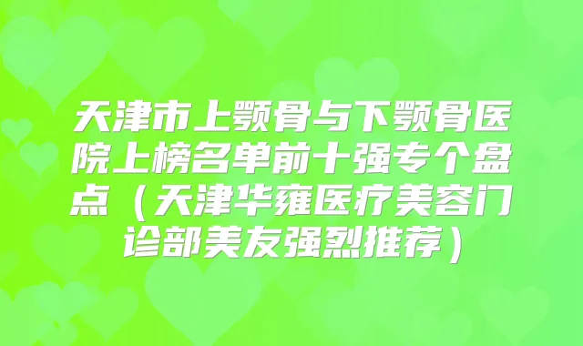 天津市上颚骨与下颚骨医院上榜名单前十强专个盘点(天津华雍医疗美容门诊部美友强烈推荐)