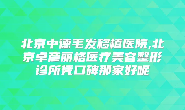 北京中德毛发移植医院,北京卓彦丽格医疗美容整形诊所凭口碑那家好呢