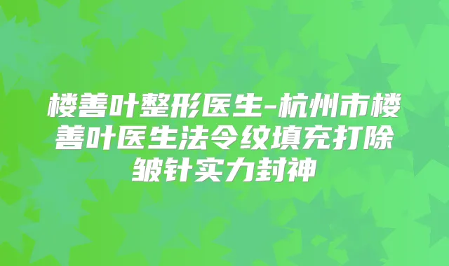 楼善叶整形医生-杭州市楼善叶医生法令纹填充打除皱针实力封神