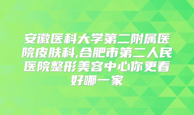 安徽医科大学第二附属医院皮肤科,合肥市第二人民医院整形美容中心你更看好哪一家