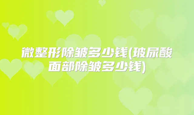 微整形除皱多少钱(玻尿酸面部除皱多少钱)
