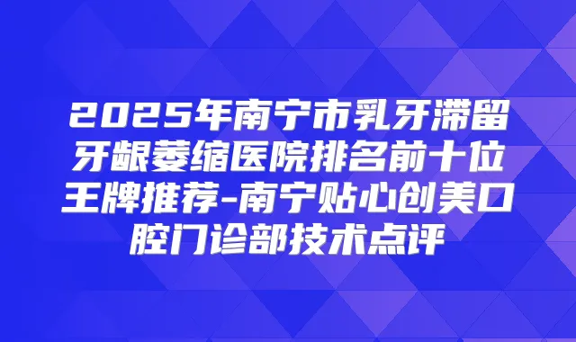 2025年南宁市乳牙滞留牙龈萎缩医院排名前十位王牌推荐-南宁贴心创美口腔门诊部技术点评