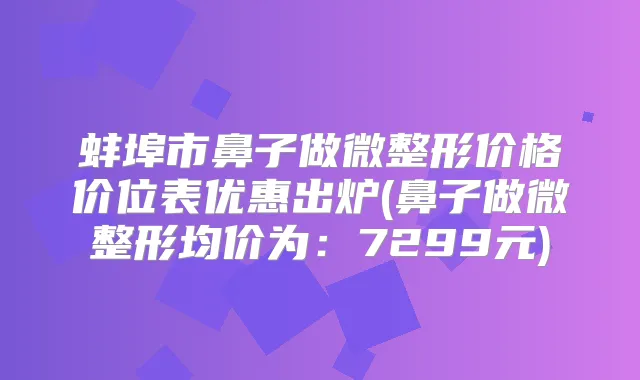 蚌埠市鼻子做微整形价格价位表优惠出炉(鼻子做微整形均价为:7299元)