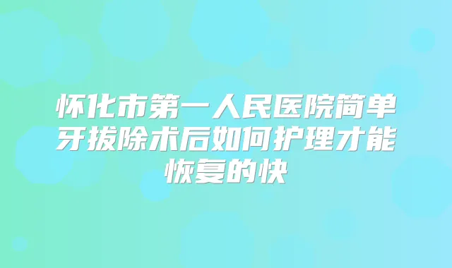 怀化市第一人民医院简单牙拔除术后如何护理才能恢复的快