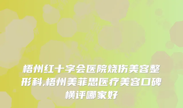 梧州红十字会医院烧伤美容整形科,梧州美菲思医疗美容口碑横评哪家好
