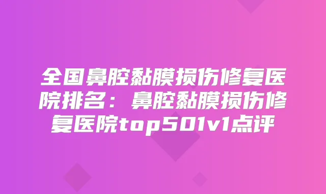 全国鼻腔黏膜损伤修复医院排名：鼻腔黏膜损伤修复医院top501v1点评
