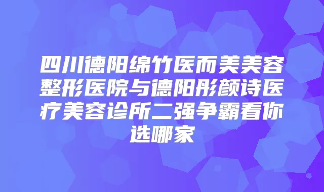 四川德阳绵竹医而美美容整形医院与德阳彤颜诗医疗美容诊所二强争霸看你选哪家