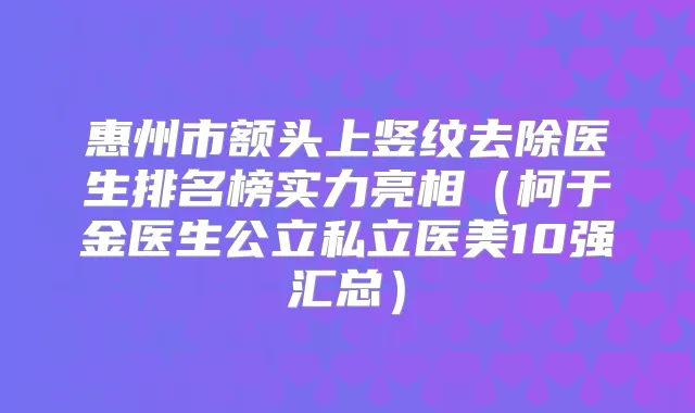 惠州市额头上竖纹去除医生排名榜实力亮相（柯于金医生公立私立医美10强汇总）