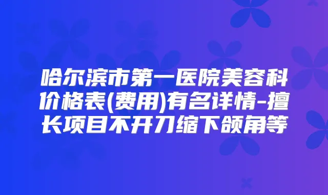 哈尔滨市第一医院美容科价格表(费用)有名详情-擅长项目不开刀缩下颌角等