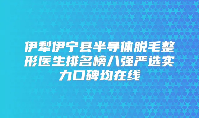 伊犁伊宁县半导体脱毛整形医生排名榜八强严选实力口碑均在线
