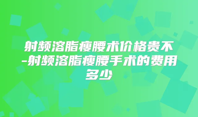射频溶脂瘦腰术价格贵不-射频溶脂瘦腰手术的费用多少
