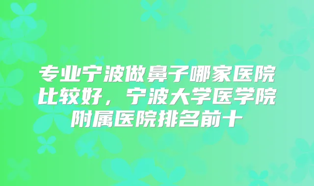 专业宁波做鼻子哪家医院比较好,宁波大学医学院附属医院排名前十
