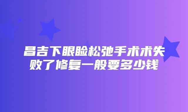 昌吉下眼睑松弛手术术失败了修复一般要多少钱